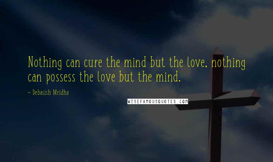 Debasish Mridha Quotes: Nothing can cure the mind but the love, nothing can possess the love but the mind.