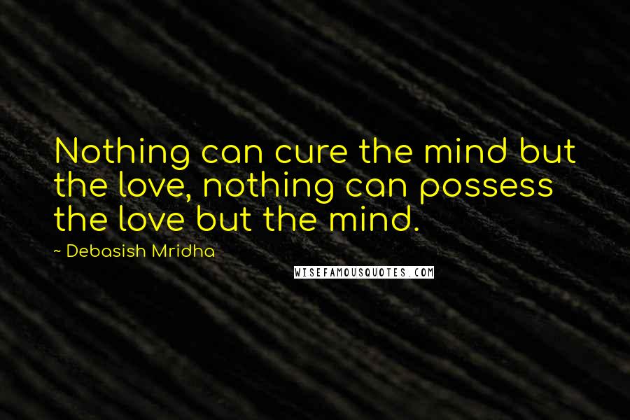 Debasish Mridha Quotes: Nothing can cure the mind but the love, nothing can possess the love but the mind.