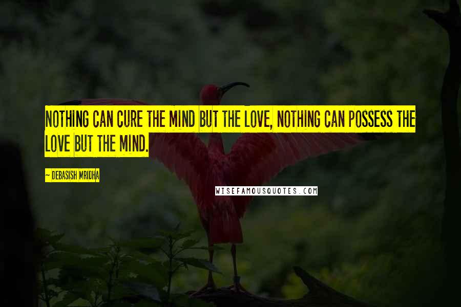 Debasish Mridha Quotes: Nothing can cure the mind but the love, nothing can possess the love but the mind.