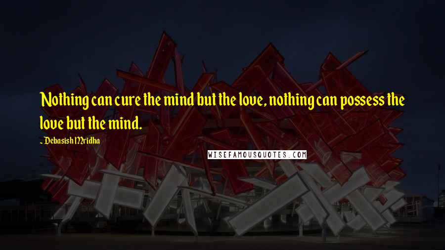 Debasish Mridha Quotes: Nothing can cure the mind but the love, nothing can possess the love but the mind.