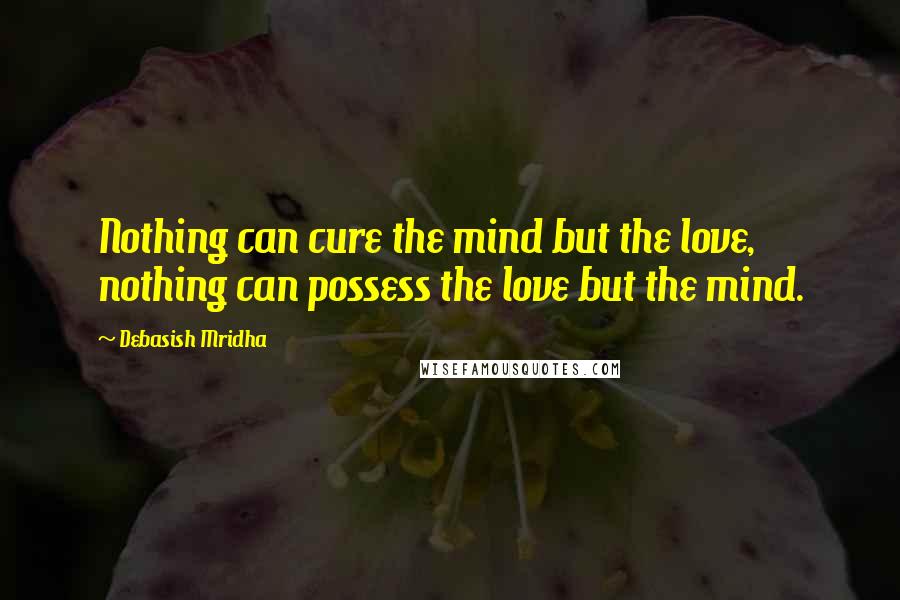 Debasish Mridha Quotes: Nothing can cure the mind but the love, nothing can possess the love but the mind.