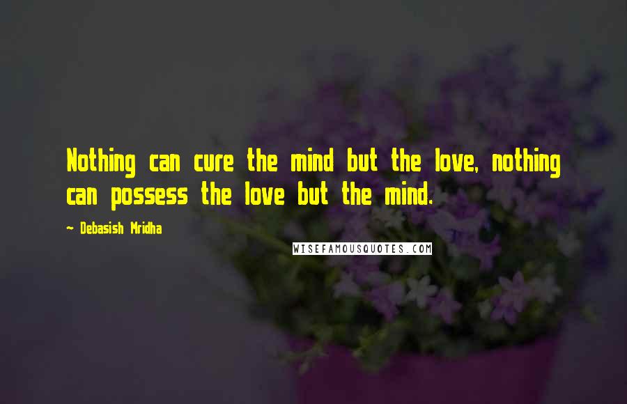 Debasish Mridha Quotes: Nothing can cure the mind but the love, nothing can possess the love but the mind.