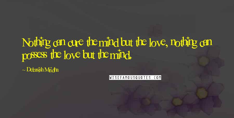 Debasish Mridha Quotes: Nothing can cure the mind but the love, nothing can possess the love but the mind.