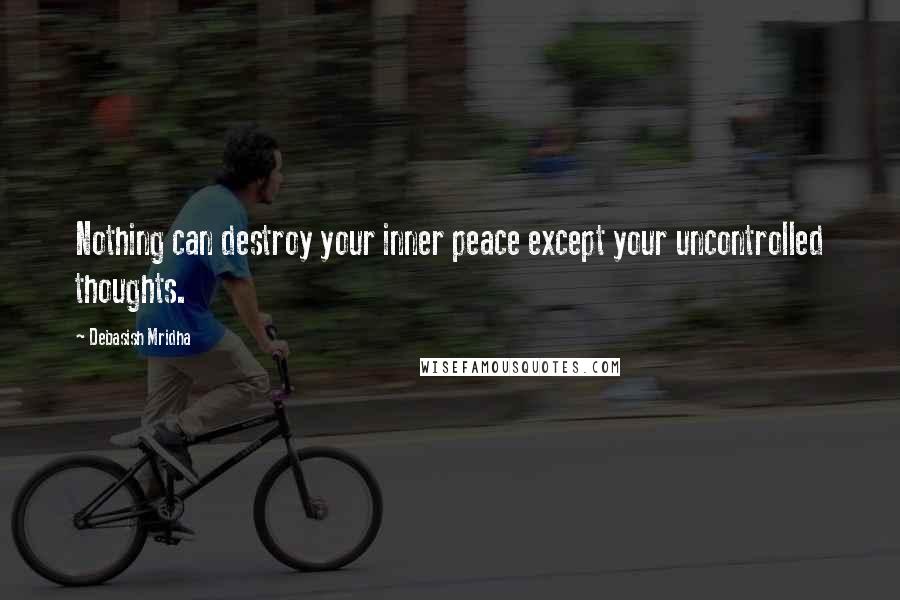 Debasish Mridha Quotes: Nothing can destroy your inner peace except your uncontrolled thoughts.