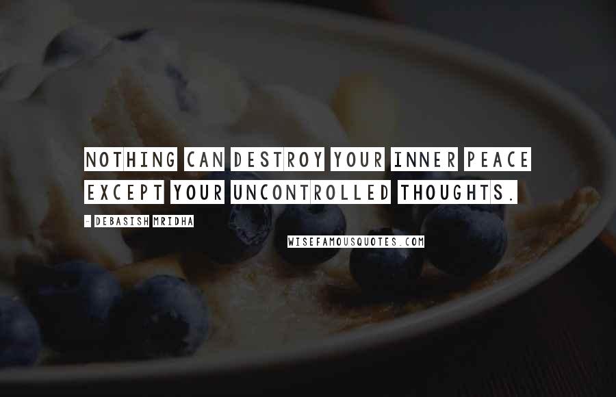 Debasish Mridha Quotes: Nothing can destroy your inner peace except your uncontrolled thoughts.