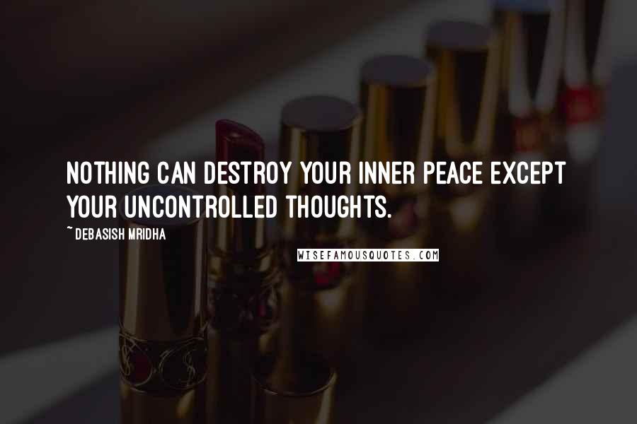 Debasish Mridha Quotes: Nothing can destroy your inner peace except your uncontrolled thoughts.