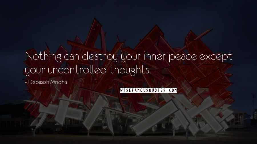 Debasish Mridha Quotes: Nothing can destroy your inner peace except your uncontrolled thoughts.