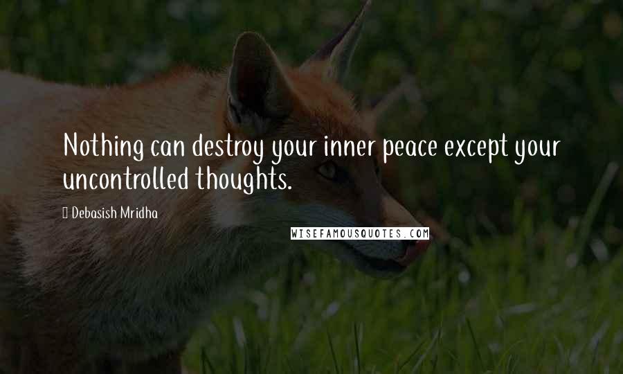 Debasish Mridha Quotes: Nothing can destroy your inner peace except your uncontrolled thoughts.