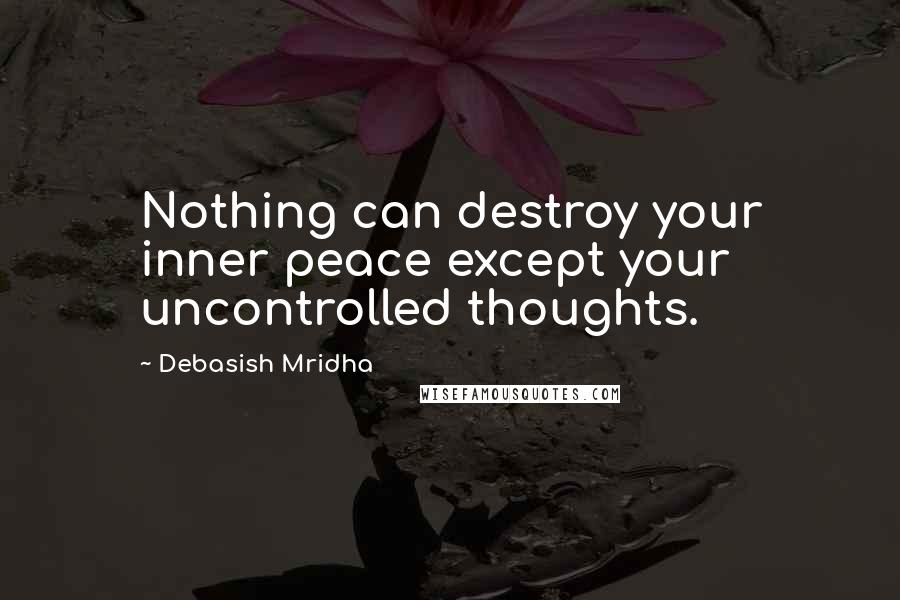 Debasish Mridha Quotes: Nothing can destroy your inner peace except your uncontrolled thoughts.