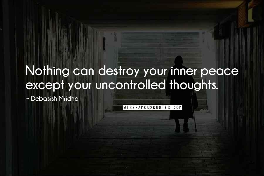 Debasish Mridha Quotes: Nothing can destroy your inner peace except your uncontrolled thoughts.