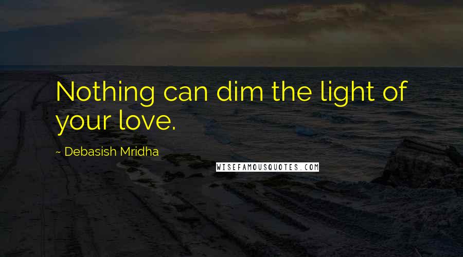 Debasish Mridha Quotes: Nothing can dim the light of your love.