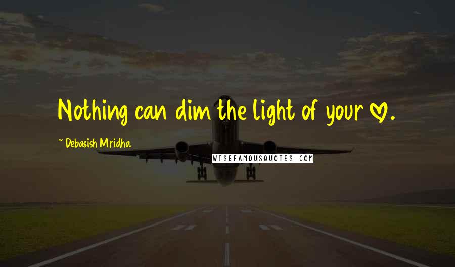 Debasish Mridha Quotes: Nothing can dim the light of your love.