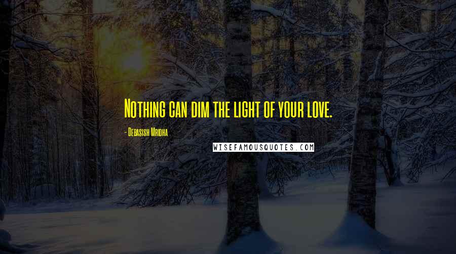 Debasish Mridha Quotes: Nothing can dim the light of your love.