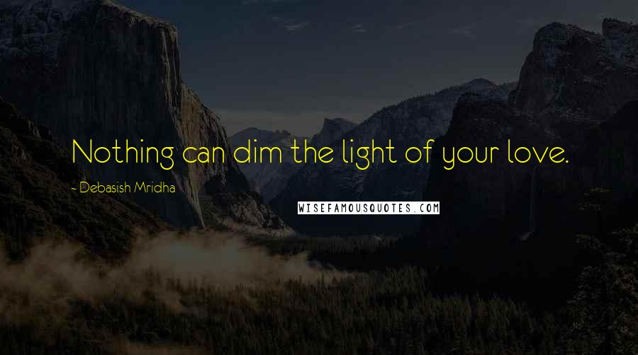 Debasish Mridha Quotes: Nothing can dim the light of your love.