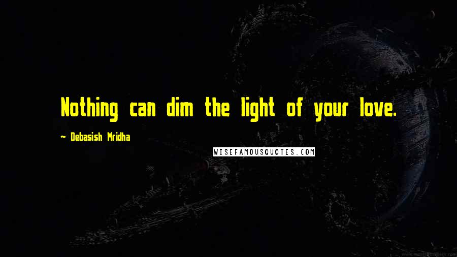 Debasish Mridha Quotes: Nothing can dim the light of your love.