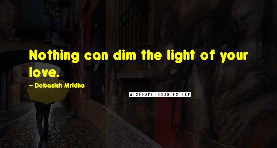 Debasish Mridha Quotes: Nothing can dim the light of your love.