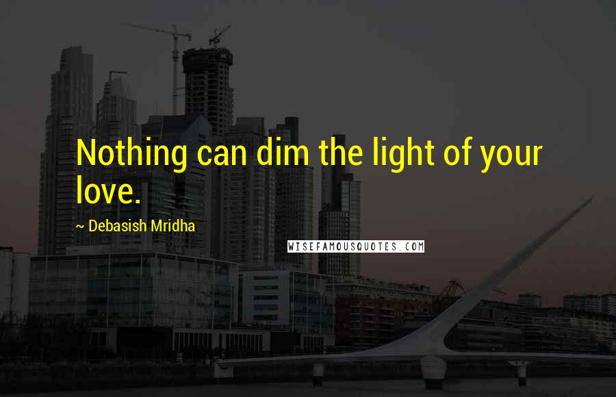 Debasish Mridha Quotes: Nothing can dim the light of your love.