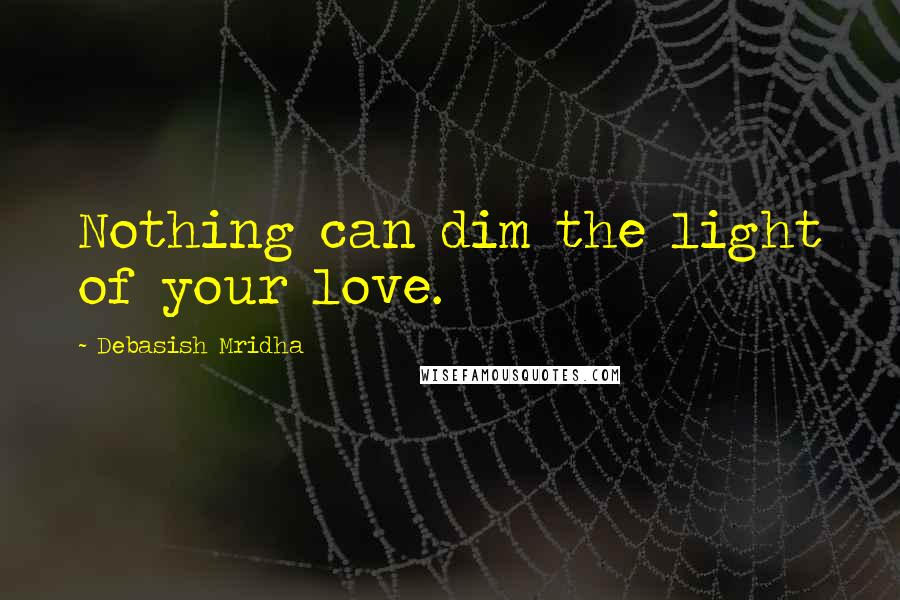 Debasish Mridha Quotes: Nothing can dim the light of your love.