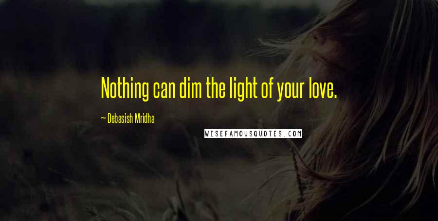 Debasish Mridha Quotes: Nothing can dim the light of your love.