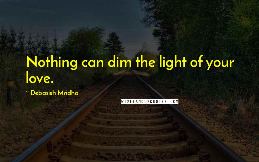 Debasish Mridha Quotes: Nothing can dim the light of your love.