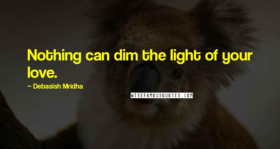 Debasish Mridha Quotes: Nothing can dim the light of your love.