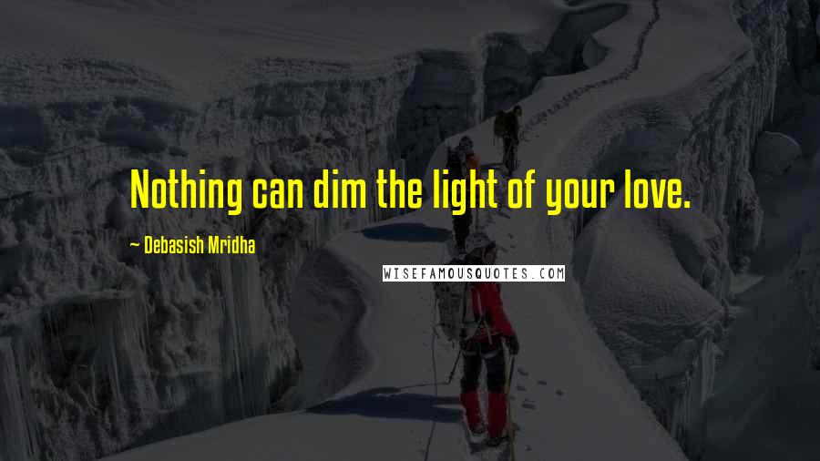 Debasish Mridha Quotes: Nothing can dim the light of your love.