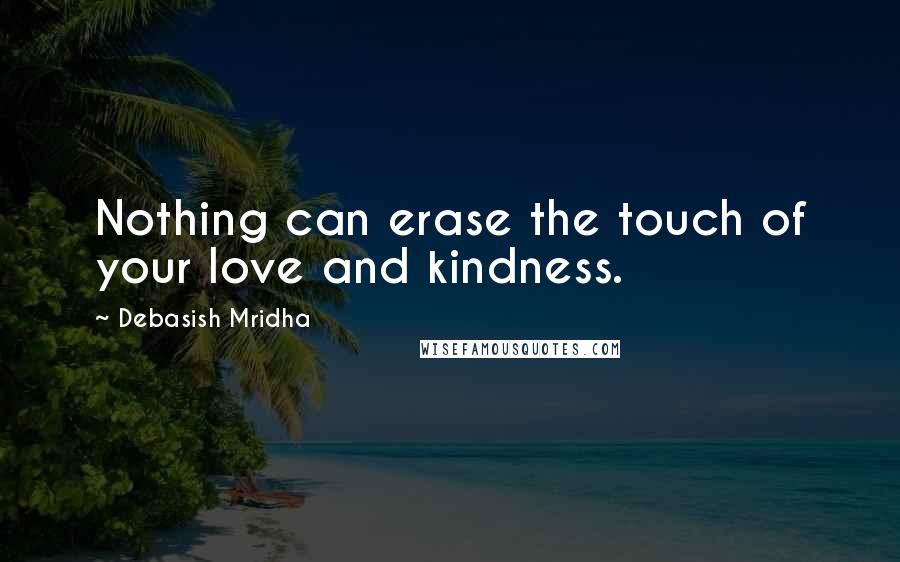 Debasish Mridha Quotes: Nothing can erase the touch of your love and kindness.