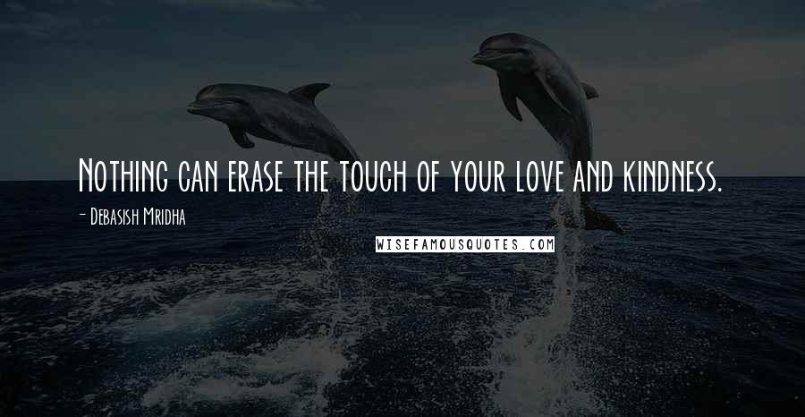 Debasish Mridha Quotes: Nothing can erase the touch of your love and kindness.