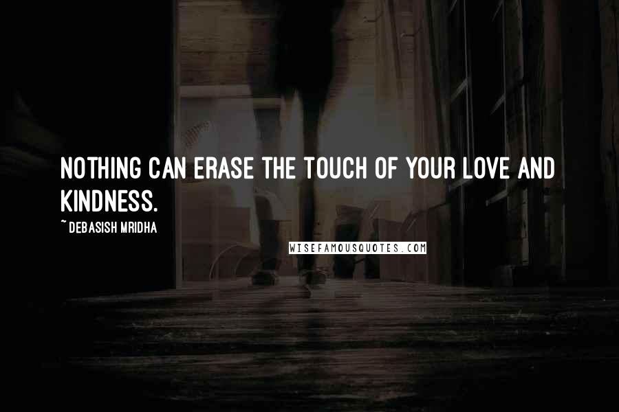 Debasish Mridha Quotes: Nothing can erase the touch of your love and kindness.