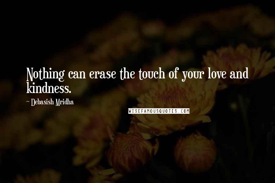 Debasish Mridha Quotes: Nothing can erase the touch of your love and kindness.