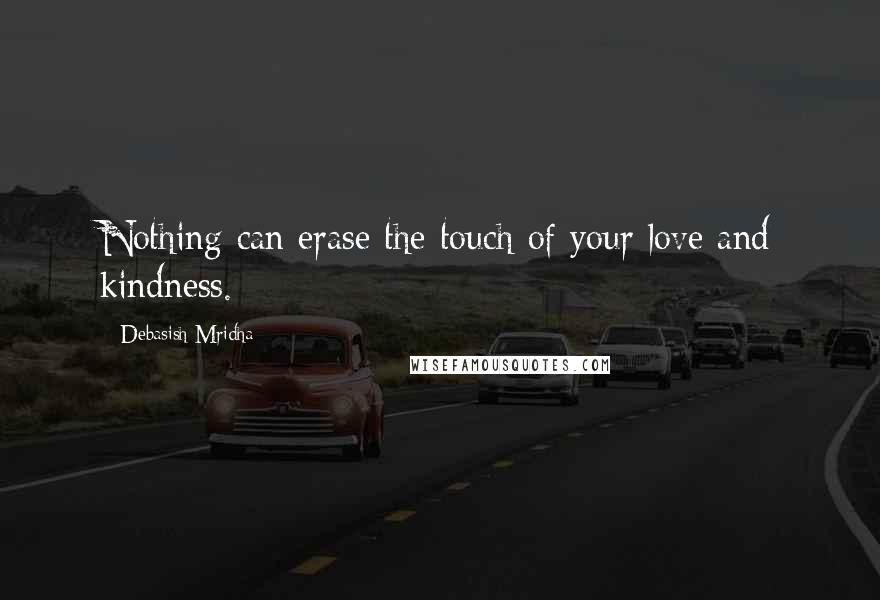 Debasish Mridha Quotes: Nothing can erase the touch of your love and kindness.