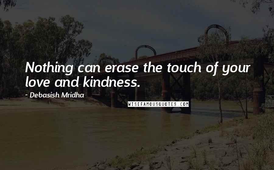 Debasish Mridha Quotes: Nothing can erase the touch of your love and kindness.