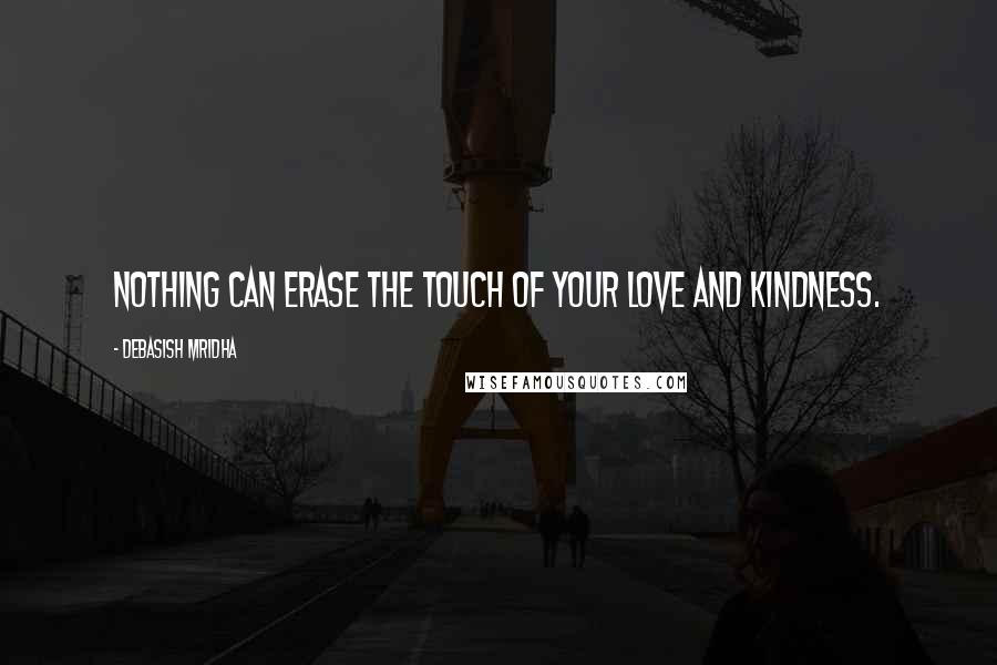 Debasish Mridha Quotes: Nothing can erase the touch of your love and kindness.