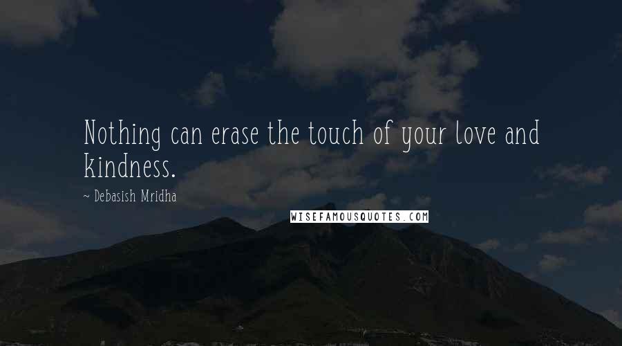 Debasish Mridha Quotes: Nothing can erase the touch of your love and kindness.