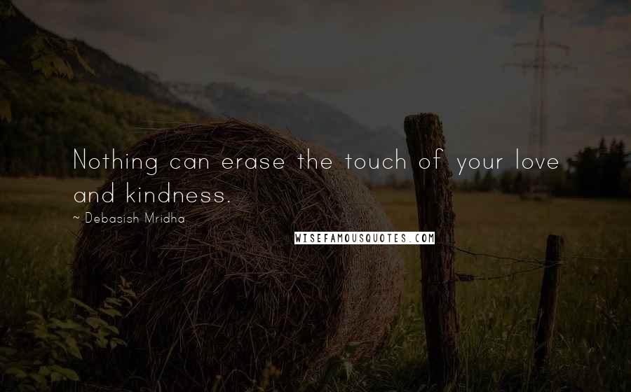 Debasish Mridha Quotes: Nothing can erase the touch of your love and kindness.