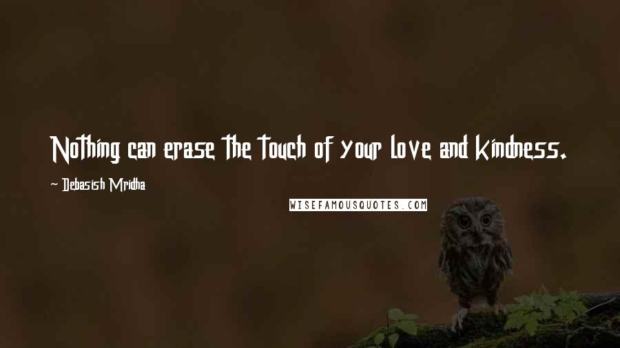 Debasish Mridha Quotes: Nothing can erase the touch of your love and kindness.