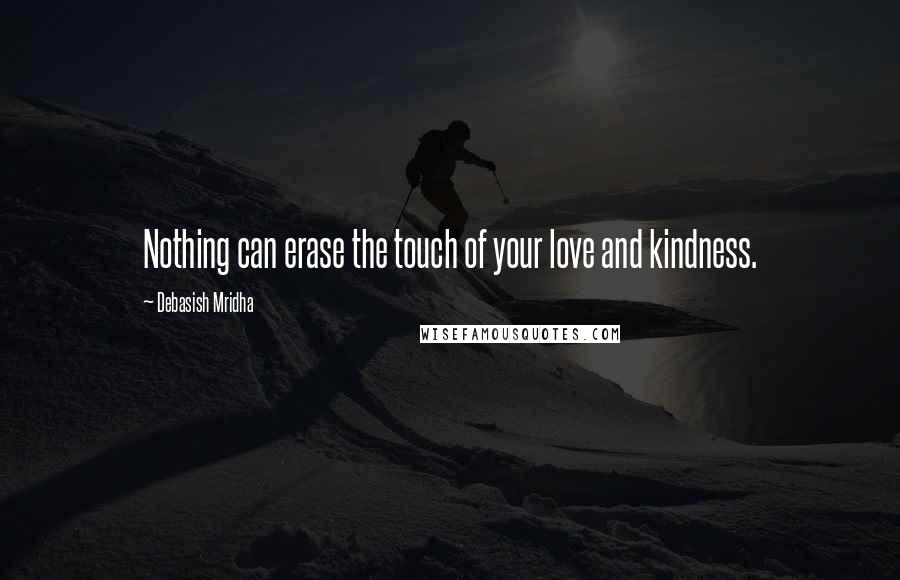 Debasish Mridha Quotes: Nothing can erase the touch of your love and kindness.