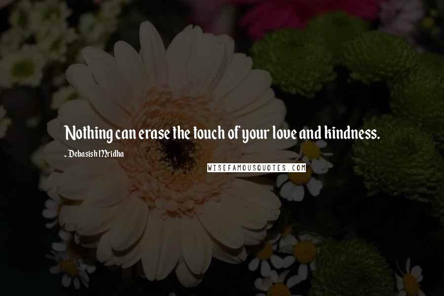 Debasish Mridha Quotes: Nothing can erase the touch of your love and kindness.