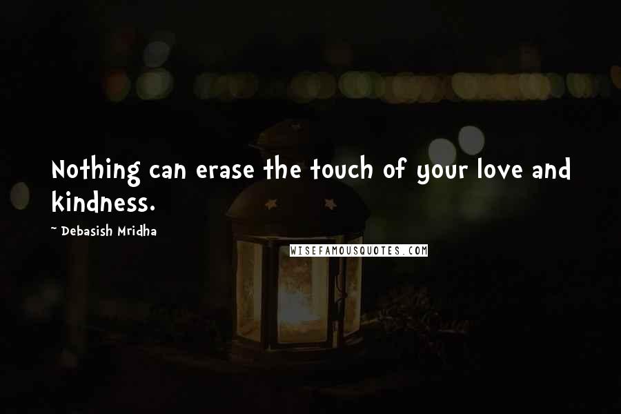 Debasish Mridha Quotes: Nothing can erase the touch of your love and kindness.