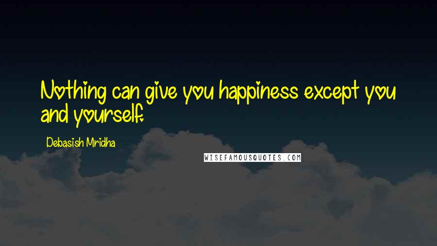 Debasish Mridha Quotes: Nothing can give you happiness except you and yourself.