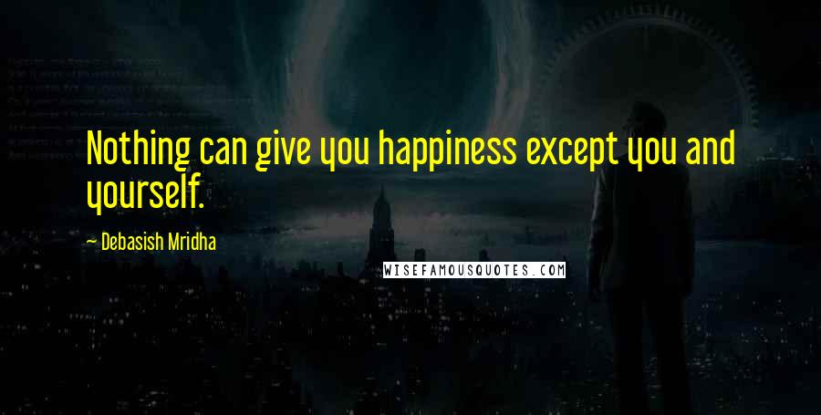 Debasish Mridha Quotes: Nothing can give you happiness except you and yourself.