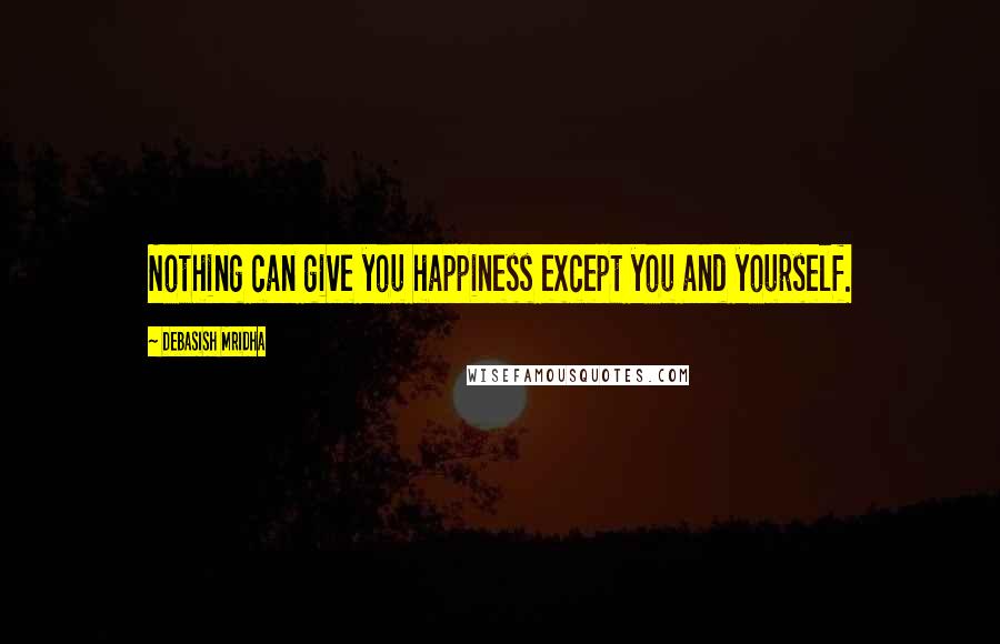 Debasish Mridha Quotes: Nothing can give you happiness except you and yourself.