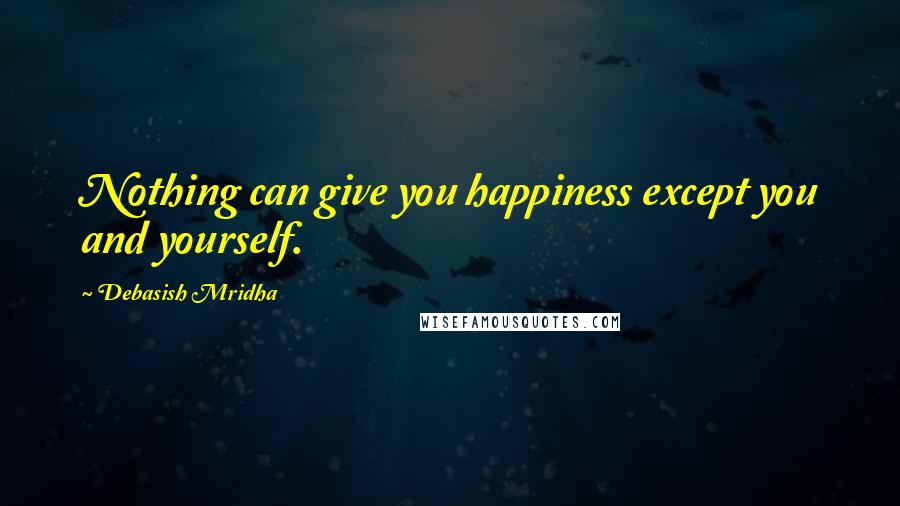 Debasish Mridha Quotes: Nothing can give you happiness except you and yourself.