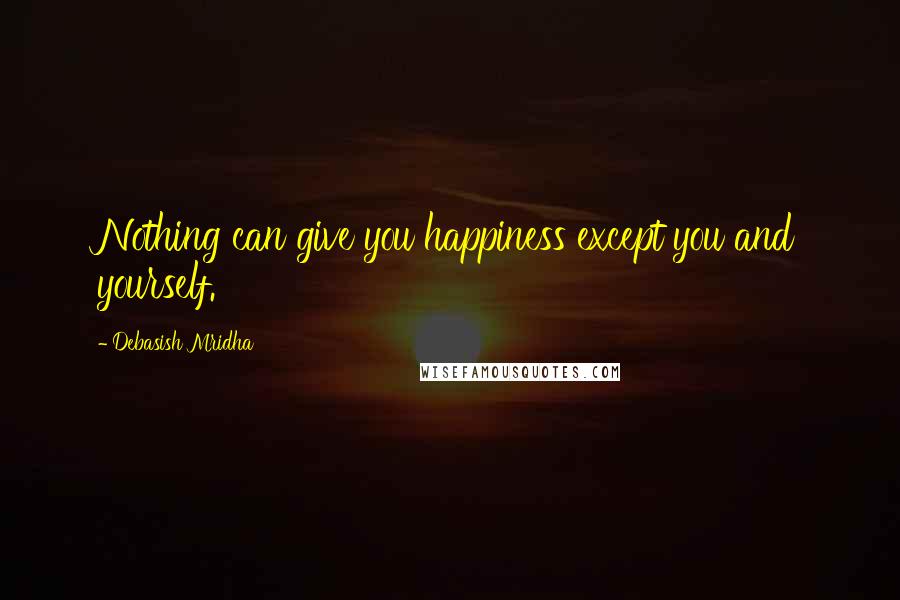 Debasish Mridha Quotes: Nothing can give you happiness except you and yourself.