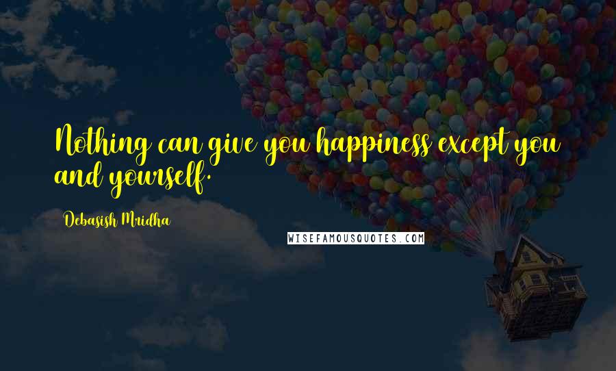 Debasish Mridha Quotes: Nothing can give you happiness except you and yourself.