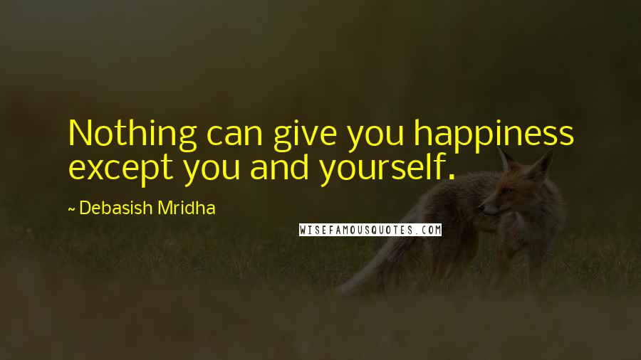 Debasish Mridha Quotes: Nothing can give you happiness except you and yourself.