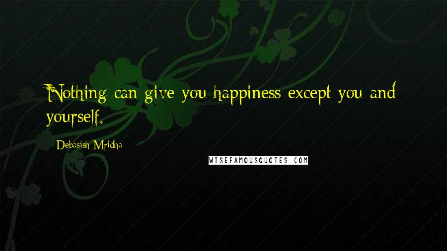 Debasish Mridha Quotes: Nothing can give you happiness except you and yourself.