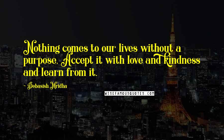 Debasish Mridha Quotes: Nothing comes to our lives without a purpose. Accept it with love and kindness and learn from it.