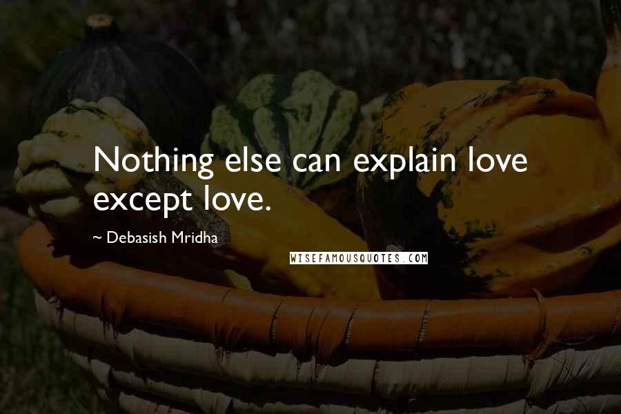 Debasish Mridha Quotes: Nothing else can explain love except love.