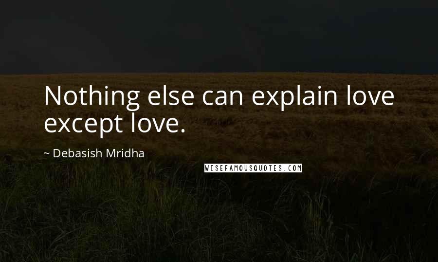 Debasish Mridha Quotes: Nothing else can explain love except love.